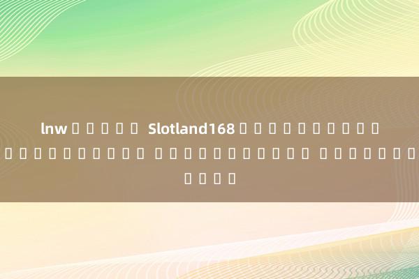 lnw สล็อต Slotland168 เกมสล็อตออนไลน์เล่นง่าย ได้เงินจริง ผ่านมือถือ